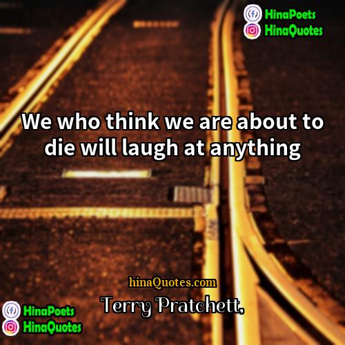 Terry Pratchett Quotes | We who think we are about to